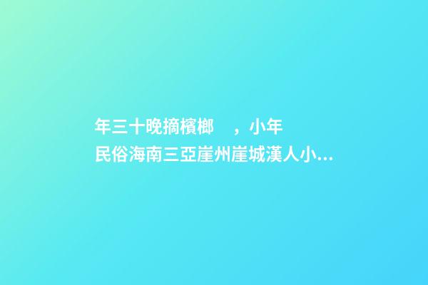 年三十晚摘檳榔，小年民俗海南三亞崖州崖城漢人小年民俗-第1張-觀點-玄機派